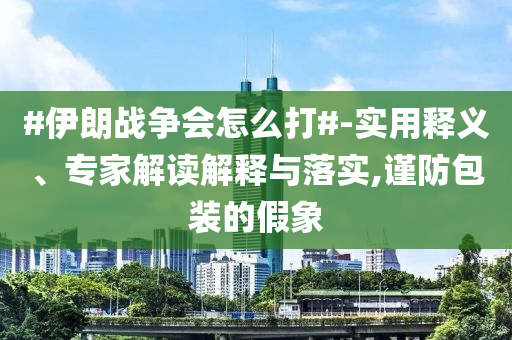 #伊朗戰(zhàn)爭會怎么打#-實用釋義、專家解讀解釋與落實,謹防包裝的假象
