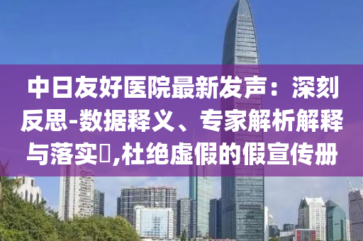 中日友好醫(yī)院最新發(fā)聲：深刻反思-數(shù)據(jù)釋義、專家解析解釋與落實(shí)?,杜絕虛假的假宣傳冊(cè)