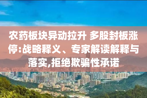 農藥板塊異動拉升 多股封板漲停:戰(zhàn)略釋義、專家解讀解釋與落實,拒絕欺騙性承諾