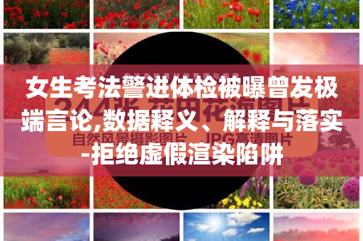 女生考法警進(jìn)體檢被曝曾發(fā)極端言論,數(shù)據(jù)釋義、解釋與落實(shí)-拒絕虛假渲染陷阱