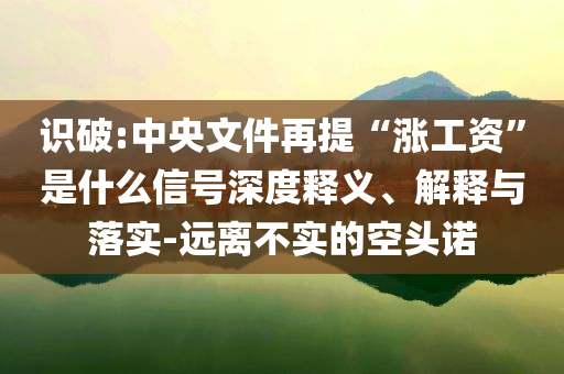 識(shí)破:中央文件再提“漲工資”是什么信號(hào)深度釋義、解釋與落實(shí)-遠(yuǎn)離不實(shí)的空頭諾