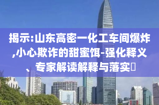 揭示:山東高密一化工車間爆炸,小心欺詐的甜蜜餌-強化釋義、專家解讀解釋與落實?