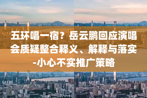 五環(huán)唱一宿？岳云鵬回應(yīng)演唱會質(zhì)疑整合釋義、解釋與落實-小心不實推廣策略