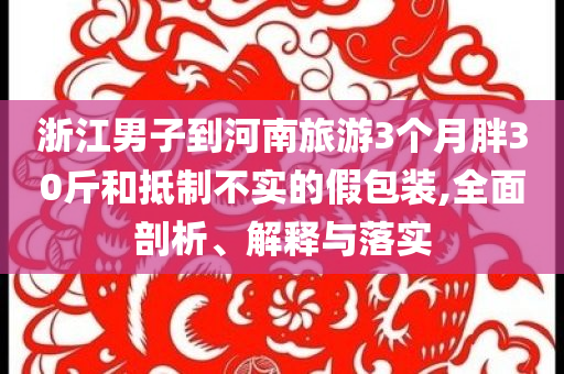 浙江男子到河南旅游3個(gè)月胖30斤和抵制不實(shí)的假包裝,全面剖析、解釋與落實(shí)