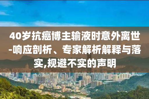40歲抗癌博主輸液時(shí)意外離世-響應(yīng)剖析、專家解析解釋與落實(shí),規(guī)避不實(shí)的聲明