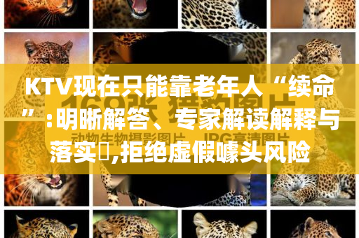 KTV現(xiàn)在只能靠老年人“續(xù)命”:明晰解答、專家解讀解釋與落實?,拒絕虛假噱頭風(fēng)險