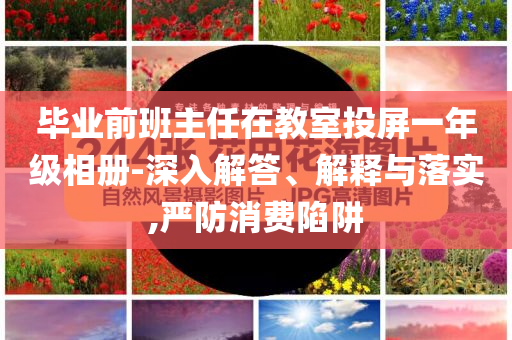 畢業(yè)前班主任在教室投屏一年級相冊-深入解答、解釋與落實,嚴(yán)防消費陷阱