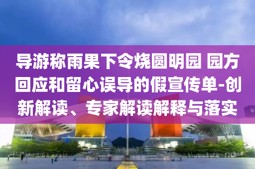 導游稱雨果下令燒圓明園 園方回應和留心誤導的假宣傳單-創(chuàng)新解讀、專家解讀解釋與落實