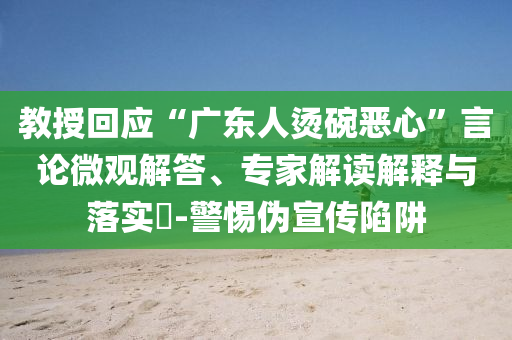 教授回應(yīng)“廣東人燙碗惡心”言論微觀解答、專家解讀解釋與落實(shí)?-警惕偽宣傳陷阱