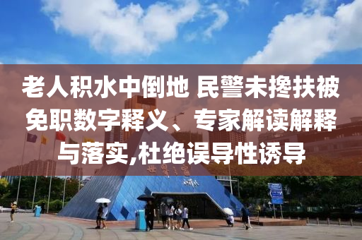 老人積水中倒地 民警未攙扶被免職數(shù)字釋義、專家解讀解釋與落實,杜絕誤導(dǎo)性誘導(dǎo)