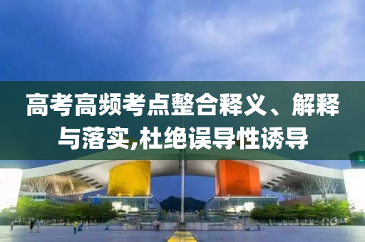 高考高頻考點整合釋義、解釋與落實,杜絕誤導(dǎo)性誘導(dǎo)