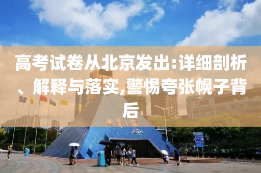 高考試卷從北京發(fā)出:詳細(xì)剖析、解釋與落實,警惕夸張幌子背后