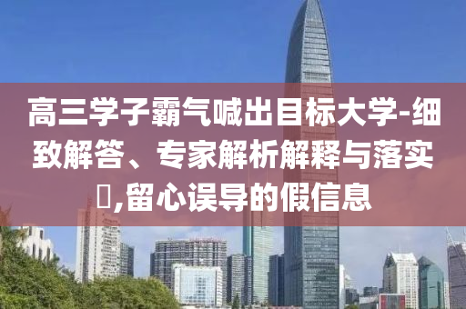 高三學(xué)子霸氣喊出目標(biāo)大學(xué)-細(xì)致解答、專(zhuān)家解析解釋與落實(shí)?,留心誤導(dǎo)的假信息