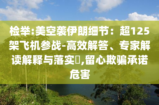 檢舉:美空襲伊朗細(xì)節(jié)：超125架飛機(jī)參戰(zhàn)-高效解答、專家解讀解釋與落實?,留心欺騙承諾危害