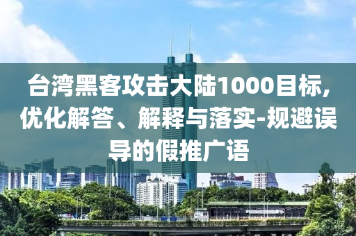 臺(tái)灣黑客攻擊大陸1000目標(biāo),優(yōu)化解答、解釋與落實(shí)-規(guī)避誤導(dǎo)的假推廣語(yǔ)