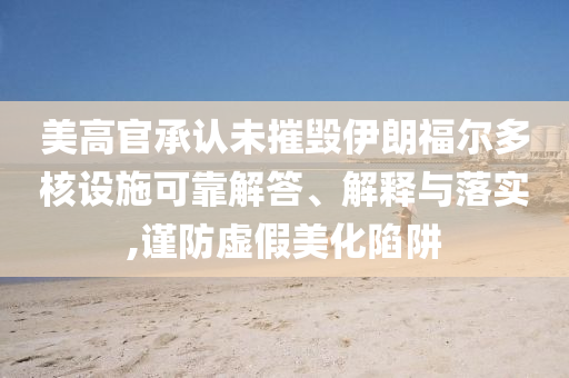 美高官承認(rèn)未摧毀伊朗福爾多核設(shè)施可靠解答、解釋與落實,謹(jǐn)防虛假美化陷阱
