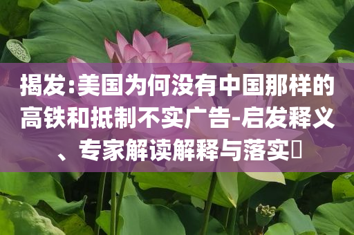 揭發(fā):美國為何沒有中國那樣的高鐵和抵制不實廣告-啟發(fā)釋義、專家解讀解釋與落實?
