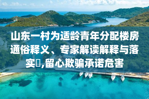 山東一村為適齡青年分配樓房通俗釋義、專家解讀解釋與落實?,留心欺騙承諾危害