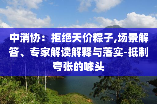 中消協(xié)：拒絕天價(jià)粽子,場(chǎng)景解答、專家解讀解釋與落實(shí)-抵制夸張的噱頭