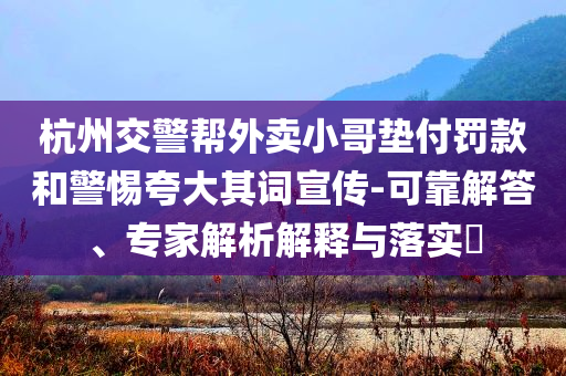 杭州交警幫外賣小哥墊付罰款和警惕夸大其詞宣傳-可靠解答、專家解析解釋與落實(shí)?