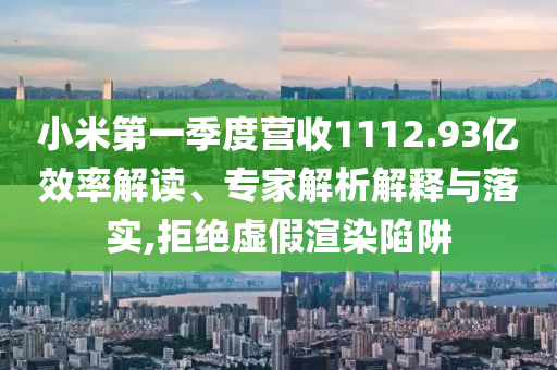 小米第一季度營收1112.93億效率解讀、專家解析解釋與落實,拒絕虛假渲染陷阱