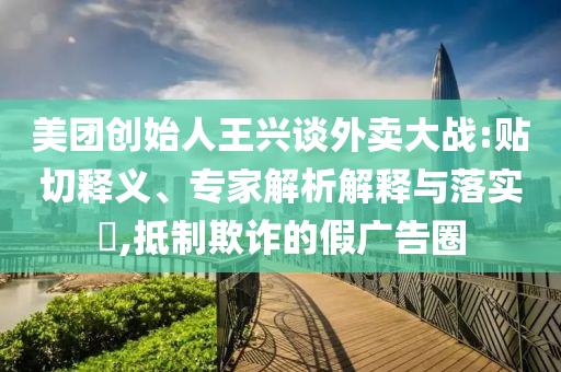 美團(tuán)創(chuàng)始人王興談外賣大戰(zhàn):貼切釋義、專家解析解釋與落實?,抵制欺詐的假廣告圈