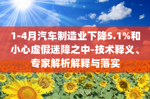 1-4月汽車制造業(yè)下降5.1%和小心虛假迷障之中-技術(shù)釋義、專家解析解釋與落實