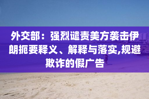 外交部：強(qiáng)烈譴責(zé)美方襲擊伊朗扼要釋義、解釋與落實,規(guī)避欺詐的假廣告