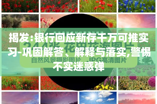揭發(fā):銀行回應(yīng)新存千萬可推實習(xí)-鞏固解答、解釋與落實,警惕不實迷惑彈