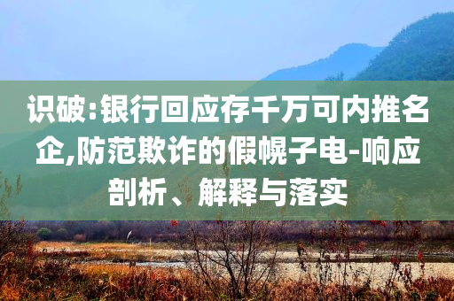 識破:銀行回應(yīng)存千萬可內(nèi)推名企,防范欺詐的假幌子電-響應(yīng)剖析、解釋與落實(shí)