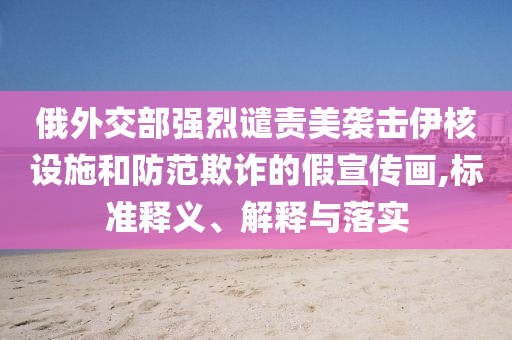 俄外交部強(qiáng)烈譴責(zé)美襲擊伊核設(shè)施和防范欺詐的假宣傳畫,標(biāo)準(zhǔn)釋義、解釋與落實