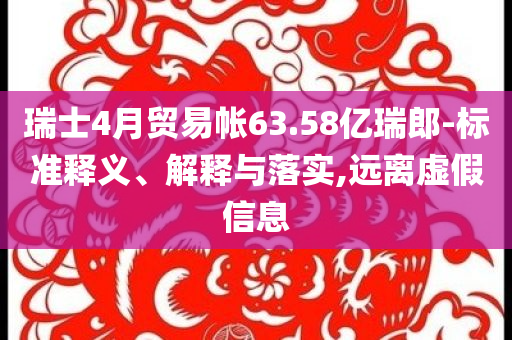瑞士4月貿(mào)易帳63.58億瑞郎-標(biāo)準(zhǔn)釋義、解釋與落實(shí),遠(yuǎn)離虛假信息