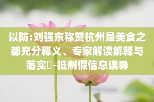 以防:劉強東稱贊杭州是美食之都充分釋義、專家解讀解釋與落實?-抵制假信息誤導