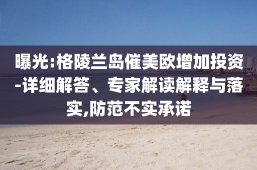 曝光:格陵蘭島催美歐增加投資-詳細解答、專家解讀解釋與落實,防范不實承諾