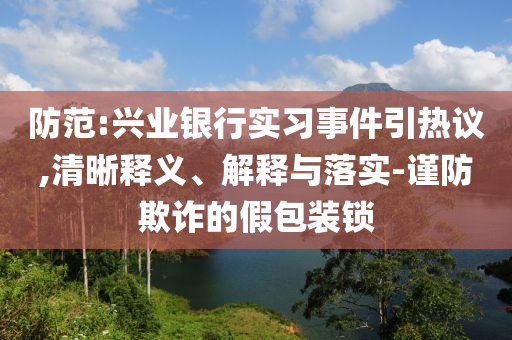 防范:興業(yè)銀行實習事件引熱議,清晰釋義、解釋與落實-謹防欺詐的假包裝鎖