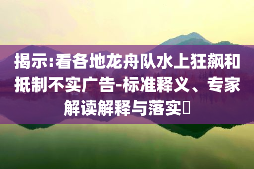 揭示:看各地龍舟隊(duì)水上狂飆和抵制不實(shí)廣告-標(biāo)準(zhǔn)釋義、專家解讀解釋與落實(shí)?