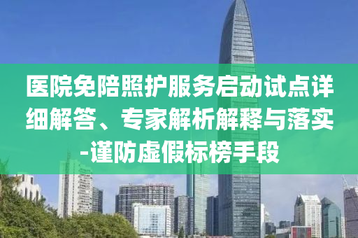 醫(yī)院免陪照護(hù)服務(wù)啟動試點(diǎn)詳細(xì)解答、專家解析解釋與落實(shí)-謹(jǐn)防虛假標(biāo)榜手段