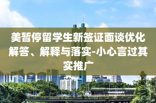 美暫停留學(xué)生新簽證面談優(yōu)化解答、解釋與落實(shí)-小心言過其實(shí)推廣