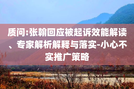 質(zhì)問(wèn):張翰回應(yīng)被起訴效能解讀、專(zhuān)家解析解釋與落實(shí)-小心不實(shí)推廣策略