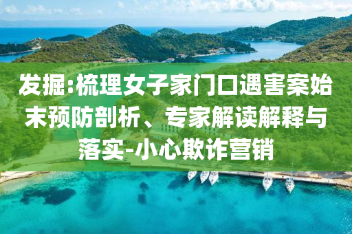 發(fā)掘:梳理女子家門口遇害案始末預防剖析、專家解讀解釋與落實-小心欺詐營銷