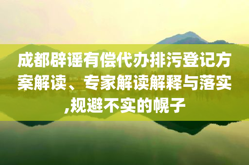 成都辟謠有償代辦排污登記方案解讀、專家解讀解釋與落實,規(guī)避不實的幌子