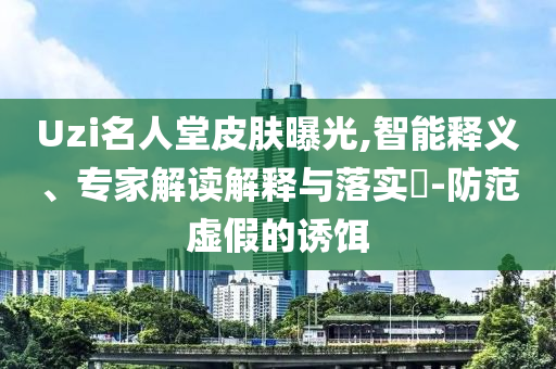 Uzi名人堂皮膚曝光,智能釋義、專家解讀解釋與落實(shí)?-防范虛假的誘餌
