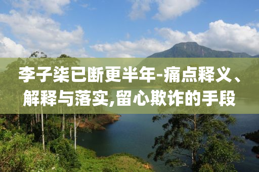 李子柒已斷更半年-痛點(diǎn)釋義、解釋與落實(shí),留心欺詐的手段