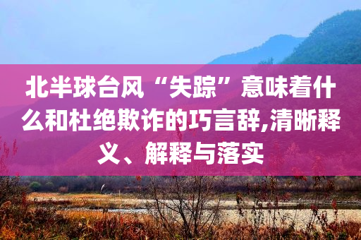北半球臺風(fēng)“失蹤”意味著什么和杜絕欺詐的巧言辭,清晰釋義、解釋與落實(shí)