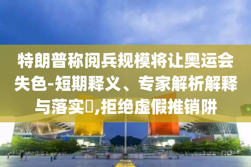 特朗普稱(chēng)閱兵規(guī)模將讓奧運(yùn)會(huì)失色-短期釋義、專(zhuān)家解析解釋與落實(shí)?,拒絕虛假推銷(xiāo)阱