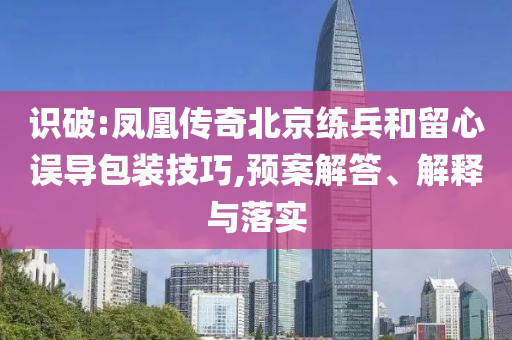 識(shí)破:鳳凰傳奇北京練兵和留心誤導(dǎo)包裝技巧,預(yù)案解答、解釋與落實(shí)