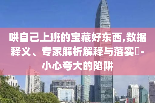 哄自己上班的寶藏好東西,數(shù)據(jù)釋義、專家解析解釋與落實?-小心夸大的陷阱