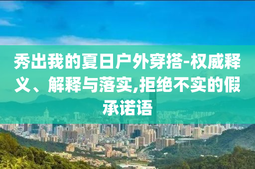 秀出我的夏日戶外穿搭-權(quán)威釋義、解釋與落實(shí),拒絕不實(shí)的假承諾語