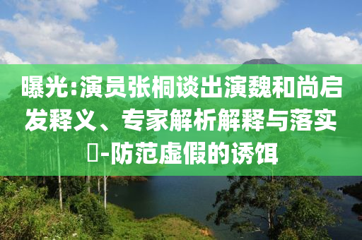 曝光:演員張桐談出演魏和尚啟發(fā)釋義、專家解析解釋與落實(shí)?-防范虛假的誘餌