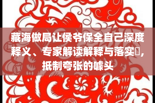 藏海做局讓侯爺保全自己深度釋義、專家解讀解釋與落實(shí)?,抵制夸張的噱頭